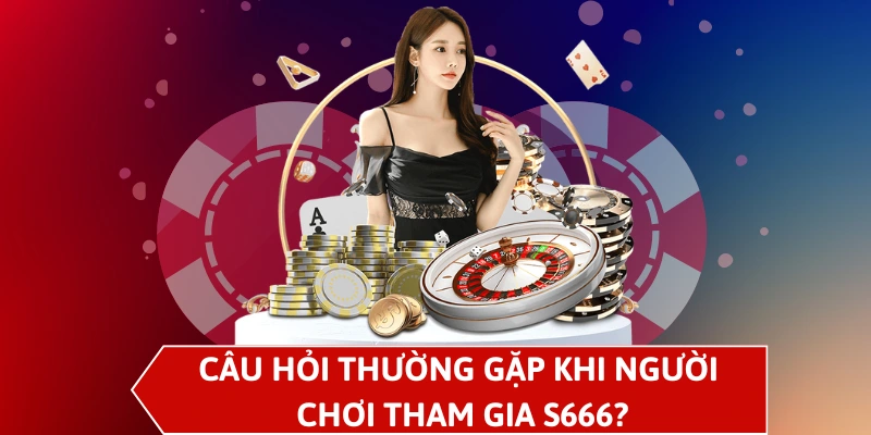 Câu hỏi thường gặp khi người chơi tham gia S666?