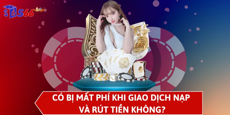 Có bị mất phí khi giao dịch nạp và rút tiền không?