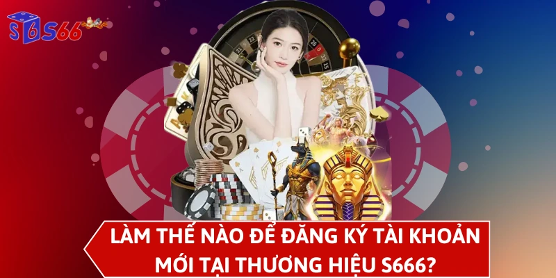 Làm thế nào để đăng ký tài khoản mới tại thương hiệu S666?